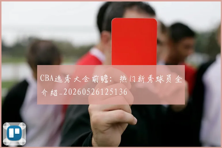 CBA选秀大会前瞻:热门新秀球员全介绍_20260526125136