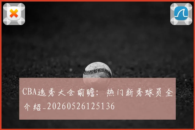CBA选秀大会前瞻：热门新秀球员全介绍_20260526125136