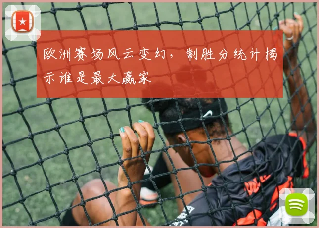 欧洲赛场风云变幻，制胜分统计揭示谁是最大赢家