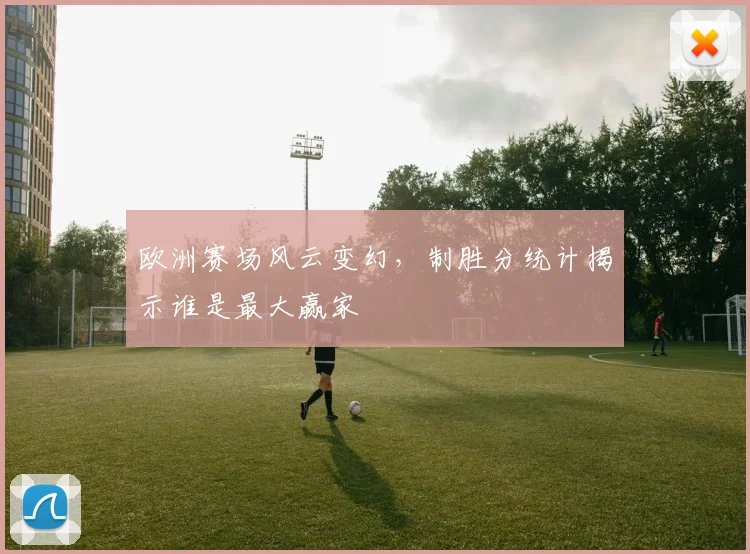 欧洲赛场风云变幻，制胜分统计揭示谁是最大赢家